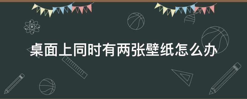 桌面上同时有两张壁纸怎么办 电脑壁纸两张叠在一起了