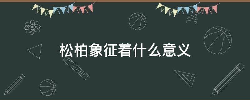 松柏象征着什么意义 松柏象征着什么意义用四字词语