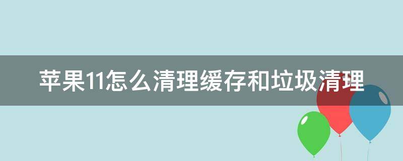 苹果11怎么清理缓存和垃圾清理 iphone不删除app清理缓存