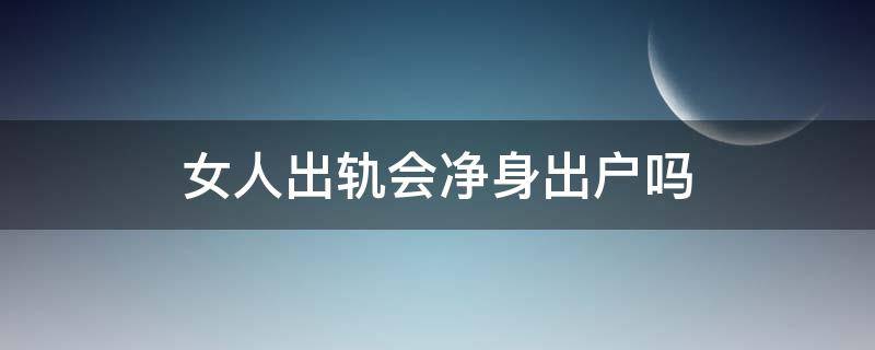 女人出轨会净身出户吗（女人出轨是不是净身出户）