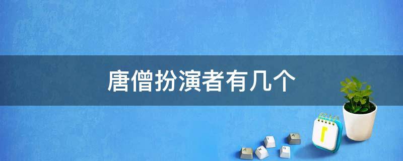 唐僧扮演者有几个（西游记唐僧扮演者有几个）