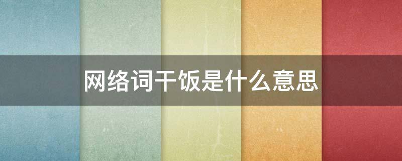 网络词干饭是什么意思 网络词干饭了干饭了