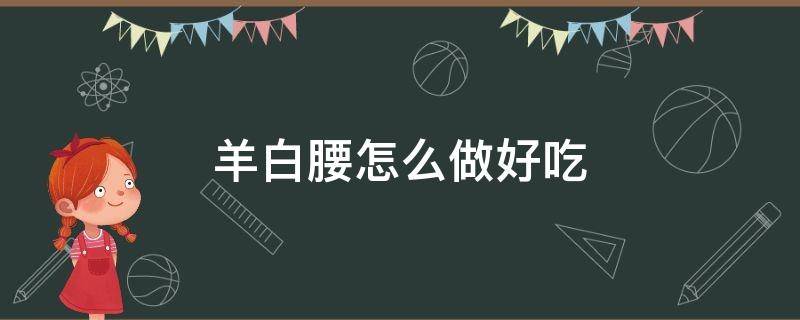 羊白腰怎么做好吃 羊白腰子怎么做好吃