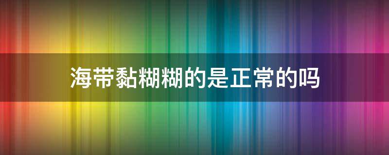 海带黏糊糊的是正常的吗（海带表面黏黏糊糊的是坏了吗）