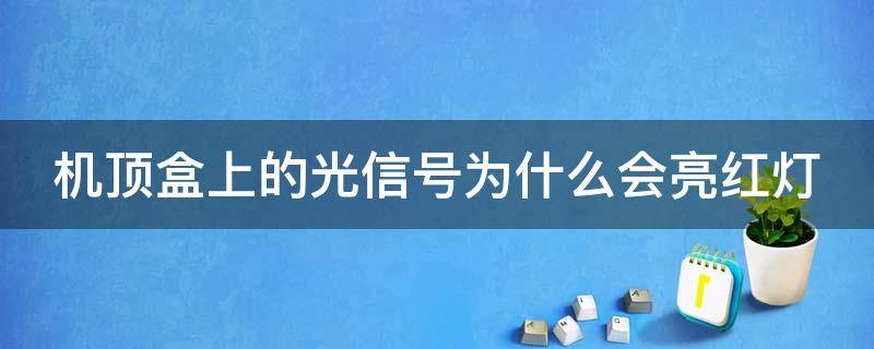 机顶盒上的光信号为什么会亮红灯 为什么机顶盒上的光信号灯不亮?