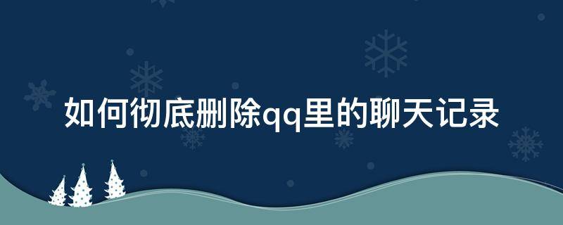 如何彻底删除qq里的聊天记录 怎样彻底删除qq聊天记录