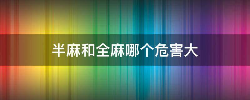 半麻和全麻哪个危害大 人流半麻和全麻哪个危害大