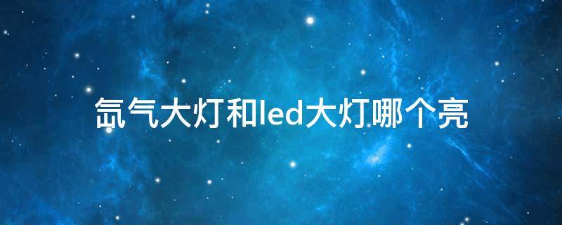 氙气大灯和led大灯哪个亮 氙气大灯和led大灯哪个亮度高