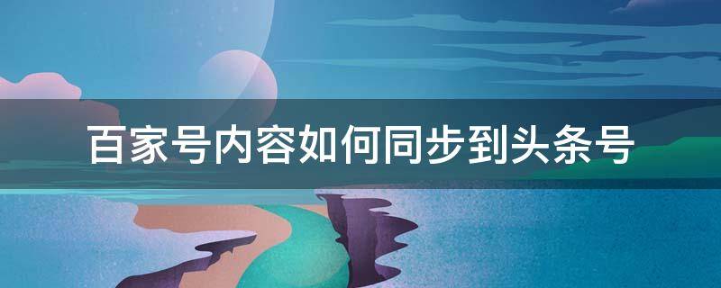百家号内容如何同步到头条号 头条号怎么同步到百家号