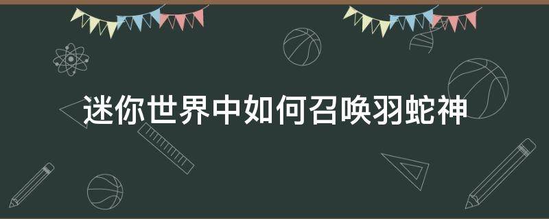 迷你世界中如何召唤羽蛇神（在迷你世界里怎样召唤羽蛇神）