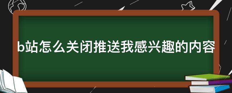 b站怎么关闭推送我感兴趣的内容（b站怎么关闭推送我感兴趣的内容）