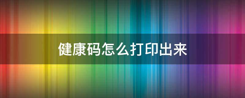 健康码怎么打印出来 健康码怎么打印出来让别人扫码