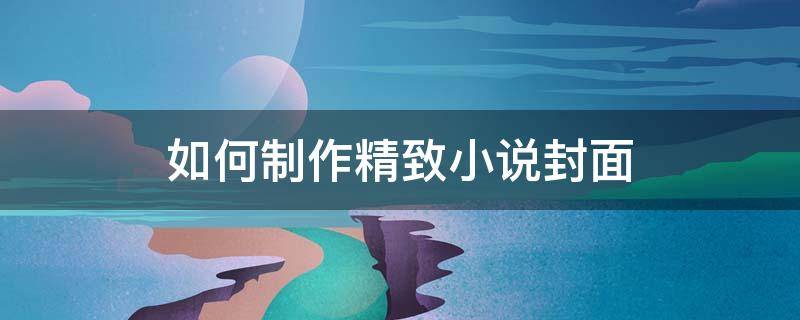 如何制作精致小说封面 如何制作好看的小说封面