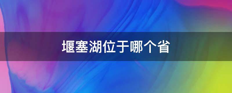 堰塞湖位于哪个省 堰塞湖是哪个城市