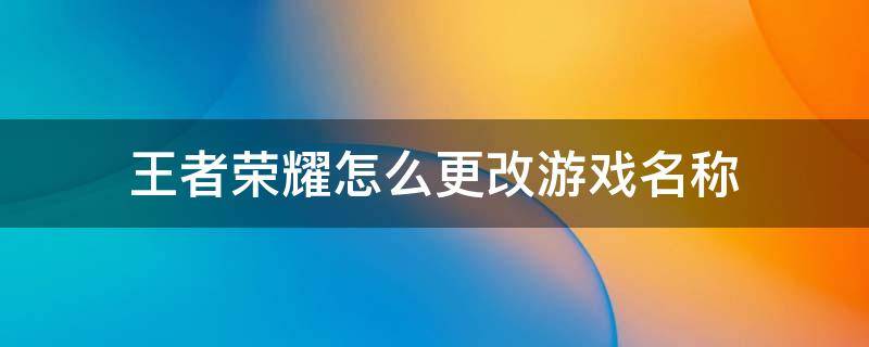 王者荣耀怎么更改游戏名称（王者荣耀怎么修改游戏名称）