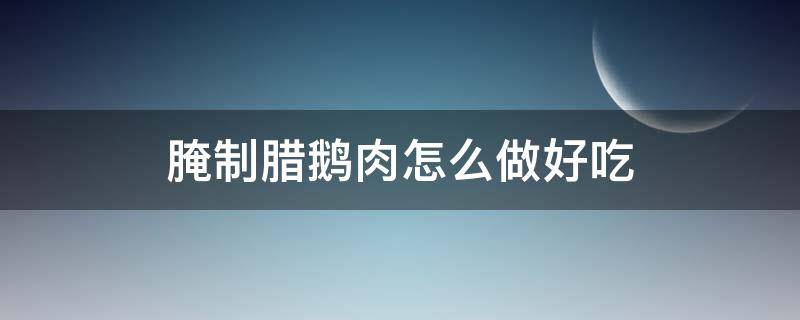 腌制腊鹅肉怎么做好吃 腊鹅肉怎么做好吃又简单