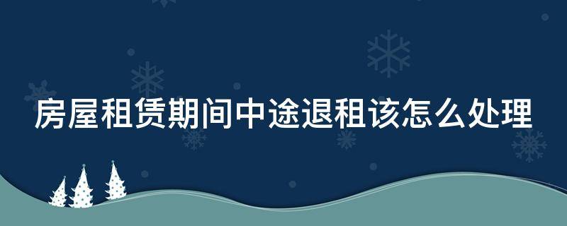 房屋租赁期间中途退租该怎么处理（房屋租赁期间中途退租该怎么处理好）