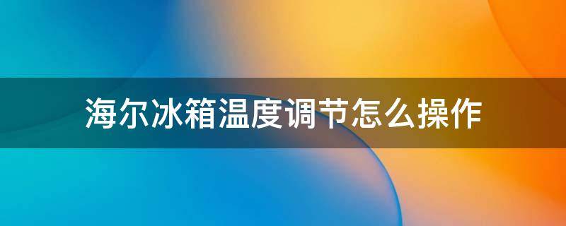 海尔冰箱温度调节怎么操作（海尔冰箱调温怎么调节）