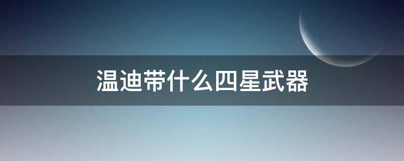 温迪带什么四星武器 温迪带什么四星武器好