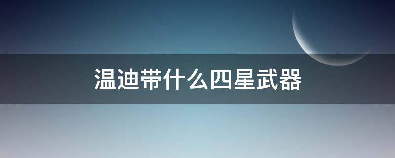 温迪带什么四星武器 温迪带什么四星武器好