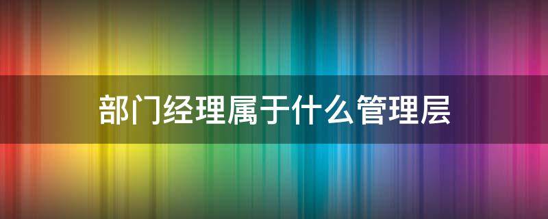 部门经理属于什么管理层 部门副经理属于什么管理层