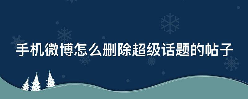 手机微博怎么删除超级话题的帖子 手机微博怎么删除超级话题的帖子呢