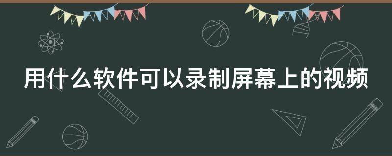 用什么软件可以录制屏幕上的视频 用什么软件可以录制屏幕上的视频教程