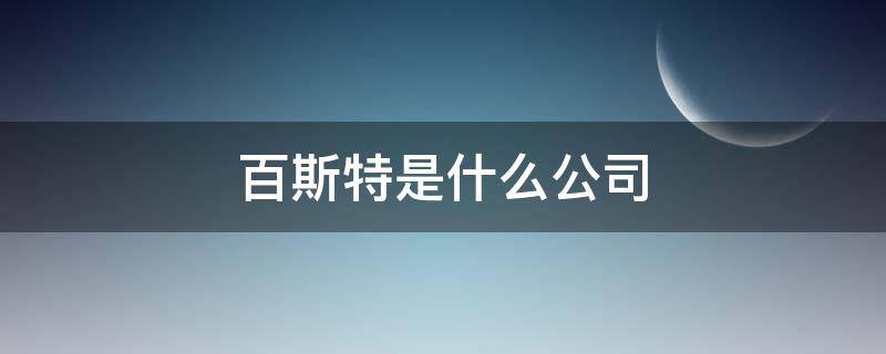 百斯特是什么公司 百斯特公司是干嘛的