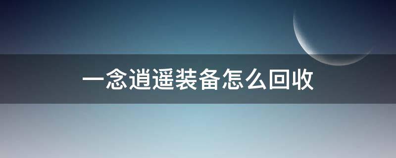 一念逍遥装备怎么回收 一念逍遥装备被卖了如何找回