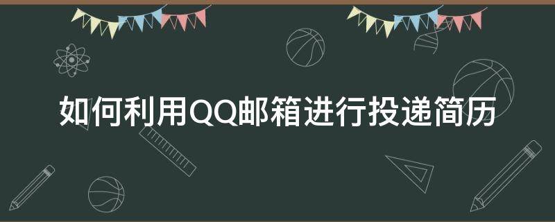 如何利用QQ邮箱进行投递简历（QQ邮箱怎样投简历）