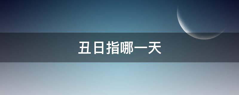 丑日指哪一天 丑日指哪一天2021