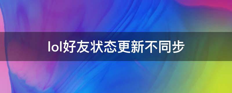 lol好友状态更新不同步（英雄联盟好友列表不更新）