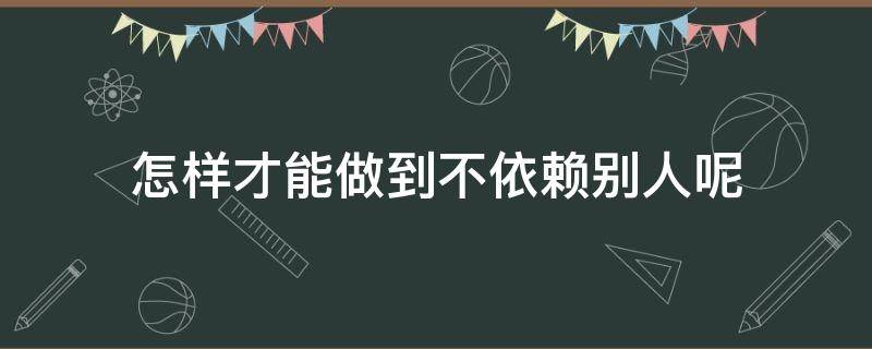 怎样才能做到不依赖别人呢 怎么做到不依赖别人