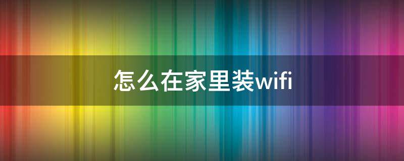 怎么在家里装wifi（怎么在家里装WIFI）