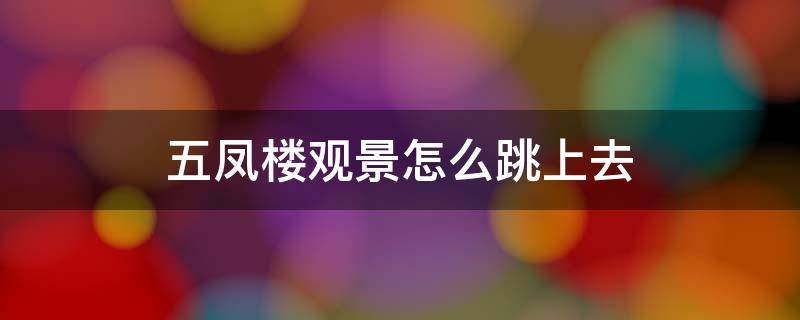 五凤楼观景怎么跳上去 五风楼观景怎么飞