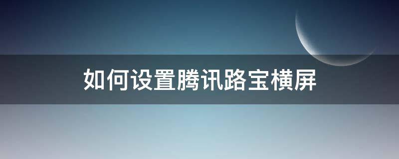 如何设置腾讯路宝横屏（如何设置腾讯路宝横屏模式）