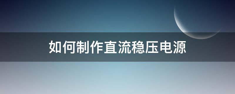 如何制作直流稳压电源 如何使用直流稳压电源