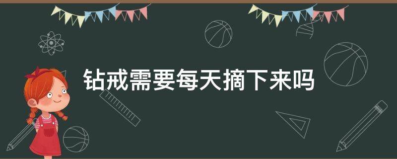 钻戒需要每天摘下来吗（钻戒天天戴着不摘掉可以吗）