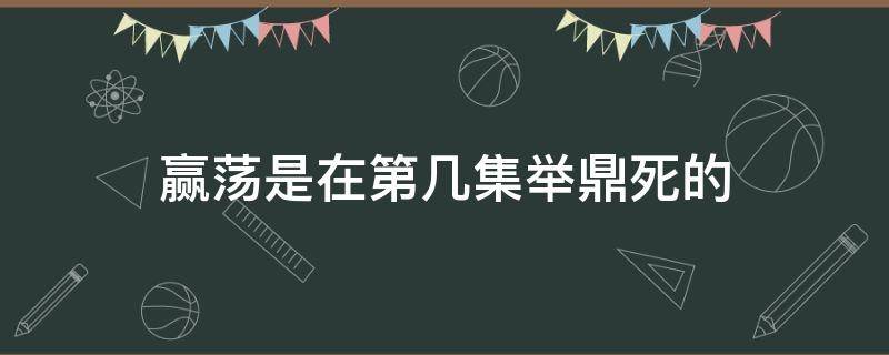 赢荡是在第几集举鼎死的 嬴荡举鼎是什么电视剧