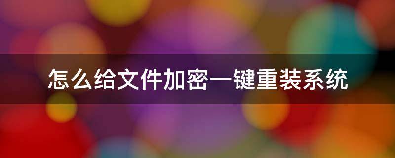 怎么给文件加密一键重装系统 之前加密的文件重装系统如何解锁