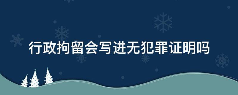 行政拘留会写进无犯罪证明吗（无犯罪证明会显示行政拘留是否会写原因）