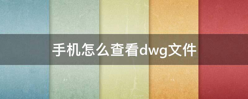 手机怎么查看dwg文件 手机上怎么查看dwg文件