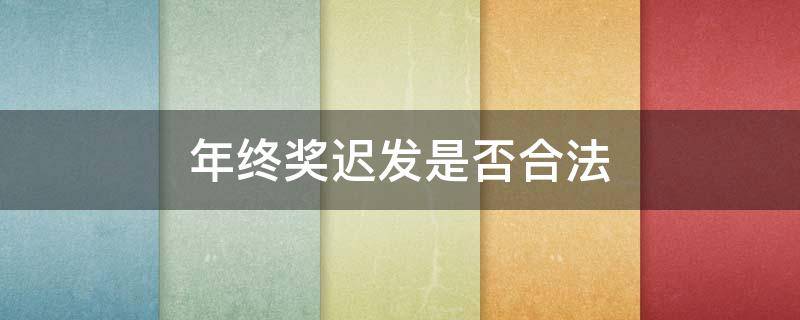 年终奖迟发是否合法 年终奖延迟发放违法吗