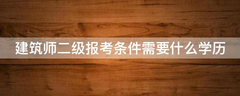 建筑师二级报考条件需要什么学历 建筑师二级报考条件需要什么学历和学位