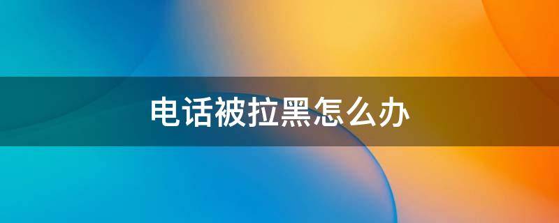 电话被拉黑怎么办 要账电话被拉黑怎么办