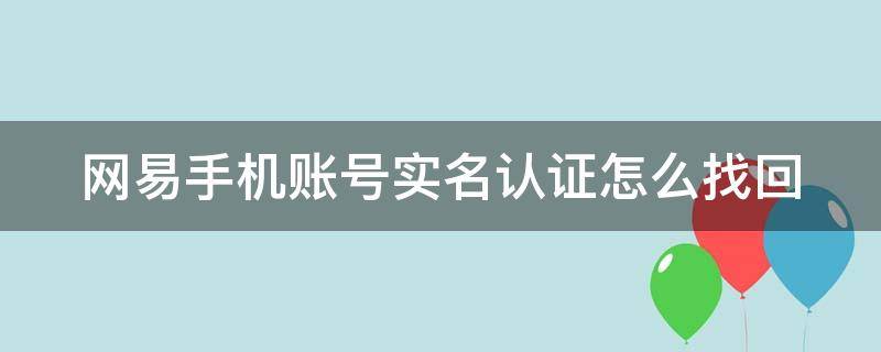 网易手机账号实名认证怎么找回 网易手机账号实名认证就可以找回