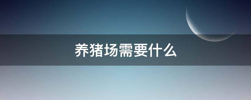 养猪场需要什么 养猪场需要办理什么证