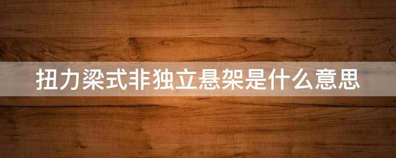 扭力梁式非独立悬架是什么意思（扭力梁式非独立悬架是什么意思呀）