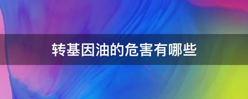 转基因油的危害有哪些 转基因油有什么危害