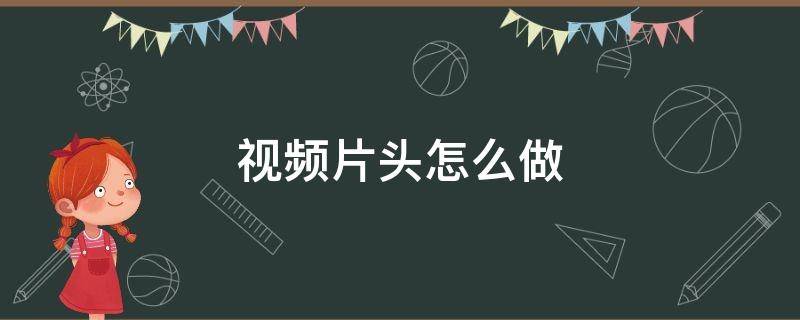 视频片头怎么做（党史视频片头怎么做）